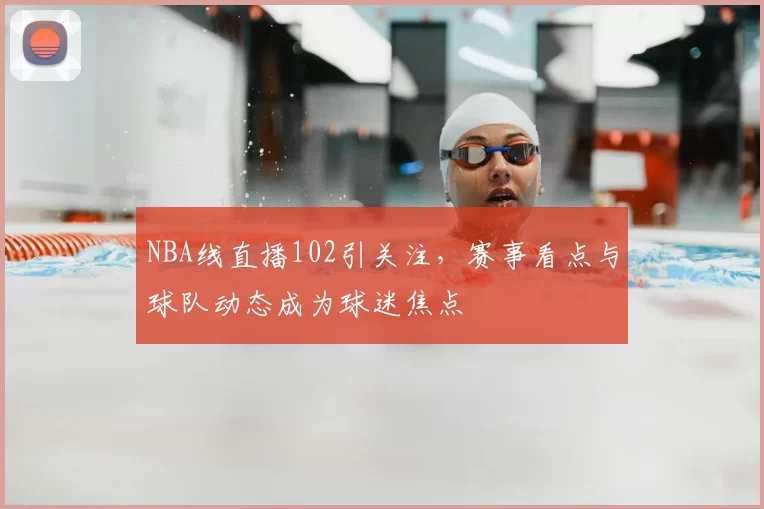 NBA线直播102引关注,赛事看点与球队动态成为球迷焦点