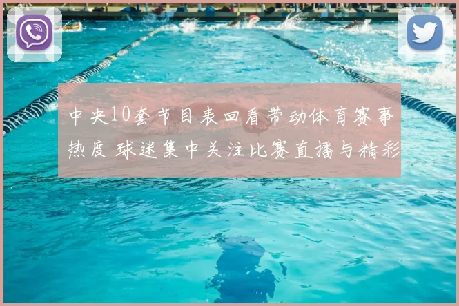 中央10套节目表回看带动体育赛事热度 球迷集中关注比赛直播与精彩集锦