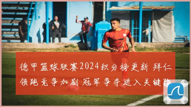 德甲篮球联赛2024积分榜更新 拜仁领跑竞争加剧 冠军争夺进入关键阶段