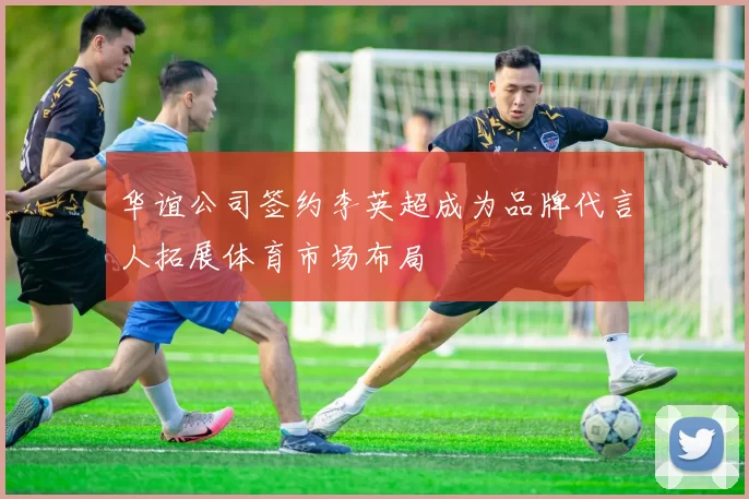 华谊公司签约李英超成为品牌代言人拓展体育市场布局