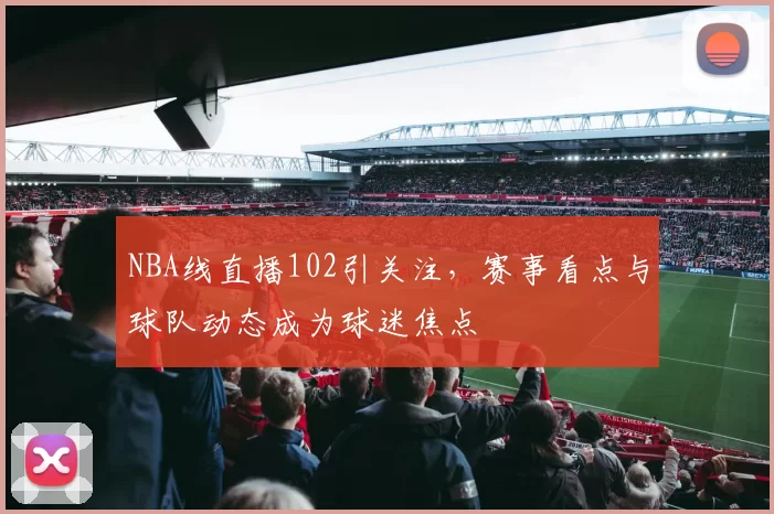 NBA线直播102引关注，赛事看点与球队动态成为球迷焦点