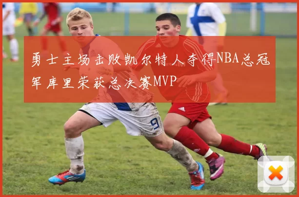 勇士主场击败凯尔特人夺得NBA总冠军库里荣获总决赛MVP