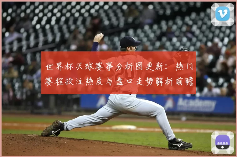 世界杯买球赛事分析图更新：热门赛程投注热度与盘口走势解析前瞻