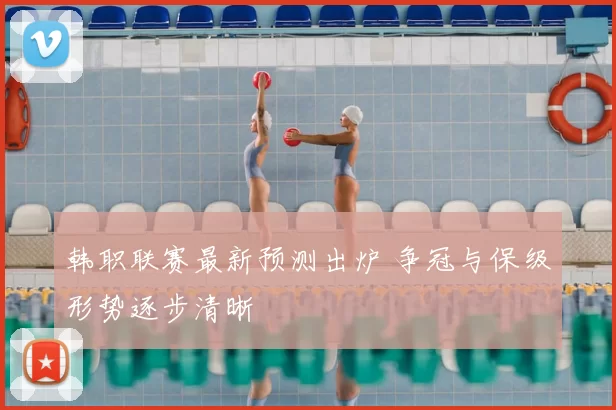 韩职联赛最新预测出炉 争冠与保级形势逐步清晰