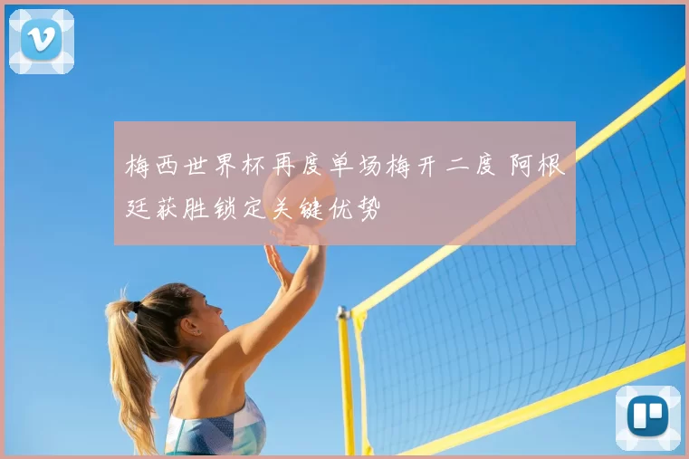 梅西世界杯再度单场梅开二度 阿根廷获胜锁定关键优势