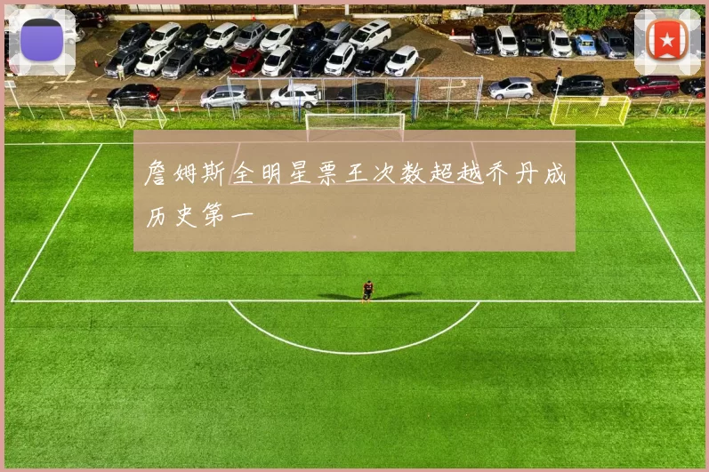 詹姆斯全明星票王次数超越乔丹成历史第一