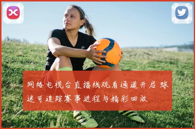 网络电视台直播线观看通道开启 球迷可追踪赛事进程与精彩回放