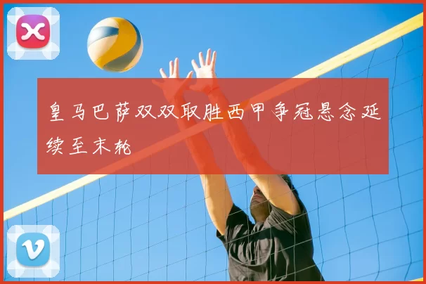 皇马巴萨双双取胜西甲争冠悬念延续至末轮