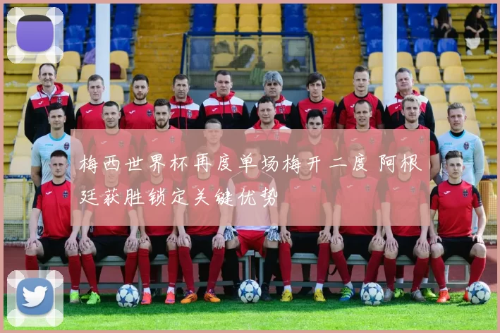梅西世界杯再度单场梅开二度 阿根廷获胜锁定关键优势