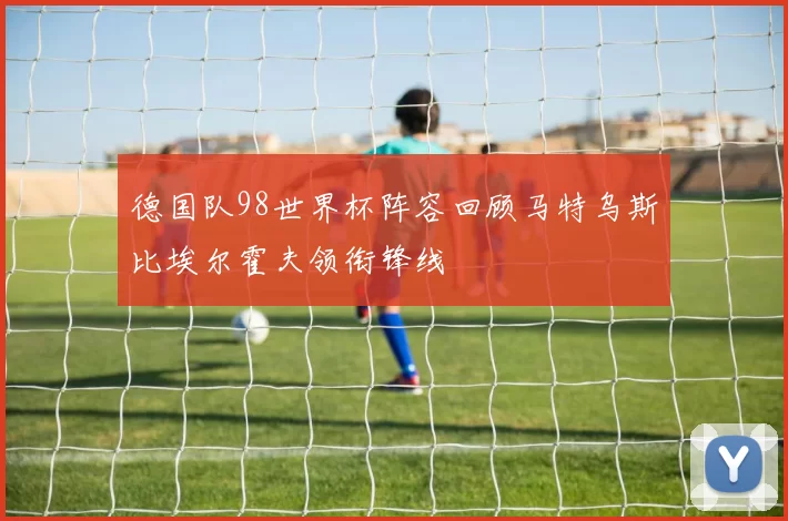 德国队98世界杯阵容回顾马特乌斯比埃尔霍夫领衔锋线