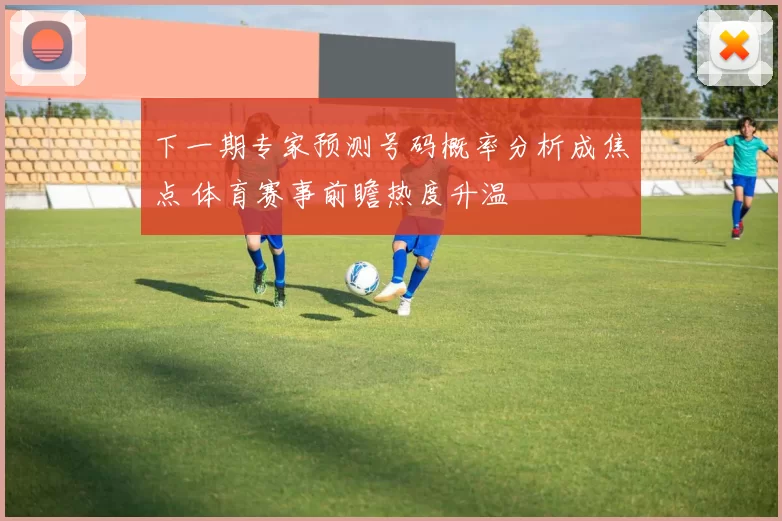 下一期专家预测号码概率分析成焦点 体育赛事前瞻热度升温
