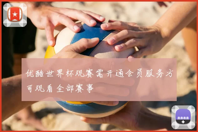 优酷世界杯观赛需开通会员服务方可观看全部赛事