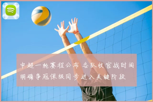 中超一轮赛程公布 各队收官战时间明确争冠保级同步进入关键阶段