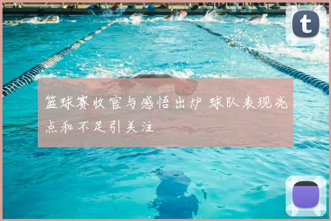 篮球赛收官与感悟出炉 球队表现亮点和不足引关注