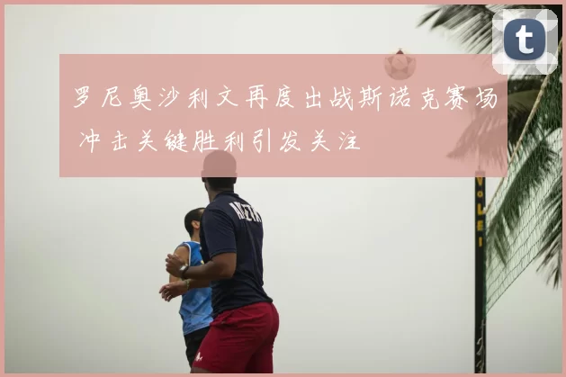 罗尼奥沙利文再度出战斯诺克赛场 冲击关键胜利引发关注