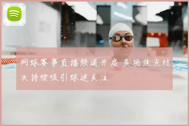 网球赛事直播频道开启 多场焦点对决持续吸引球迷关注