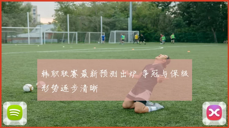 韩职联赛最新预测出炉 争冠与保级形势逐步清晰