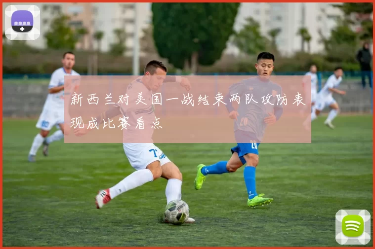 新西兰对美国一战结束两队攻防表现成比赛看点